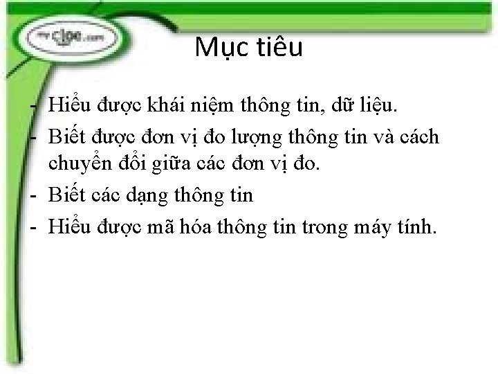 Mục tiêu - Hiểu được khái niệm thông tin, dữ liệu. - Biết được