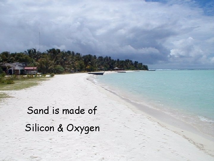 Sand is made of Silicon & Oxygen 