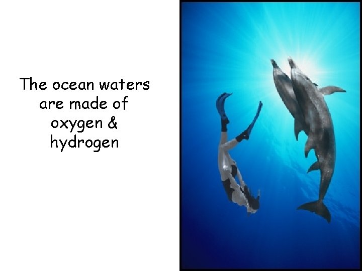 The ocean waters are made of oxygen & hydrogen 