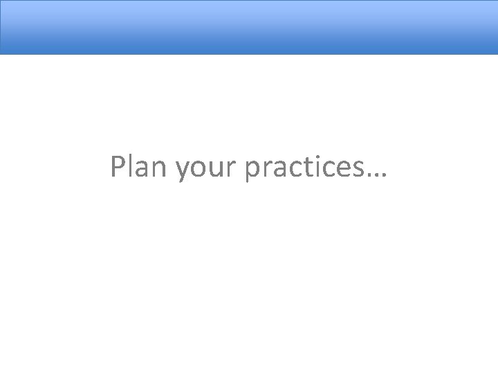 Plan your practices… 