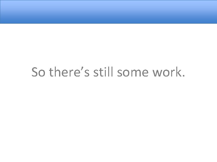 So there’s still some work. 