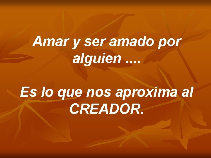 Amar y ser amado por alguien. . Es lo que nos aproxima al CREADOR.