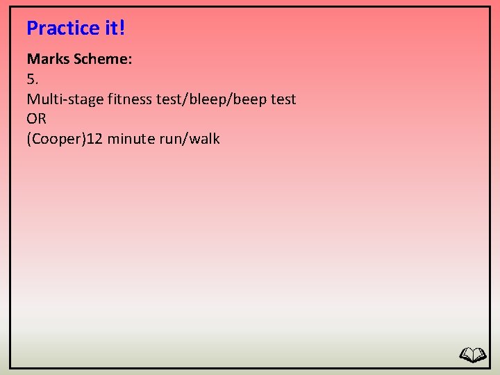 Practice it! Marks Scheme: 5. Multi-stage fitness test/bleep/beep test OR (Cooper)12 minute run/walk 