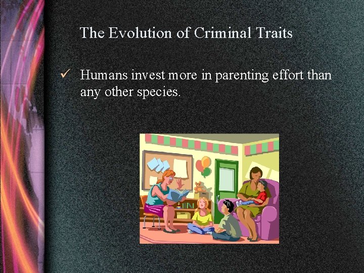 The Evolution of Criminal Traits ü Humans invest more in parenting effort than any