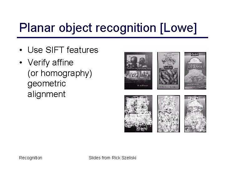 Planar object recognition [Lowe] • Use SIFT features • Verify affine (or homography) geometric