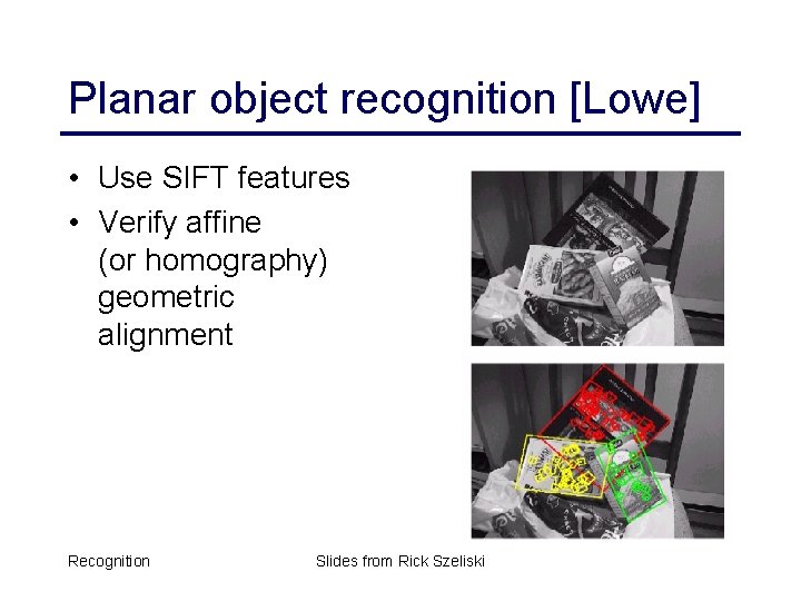 Planar object recognition [Lowe] • Use SIFT features • Verify affine (or homography) geometric