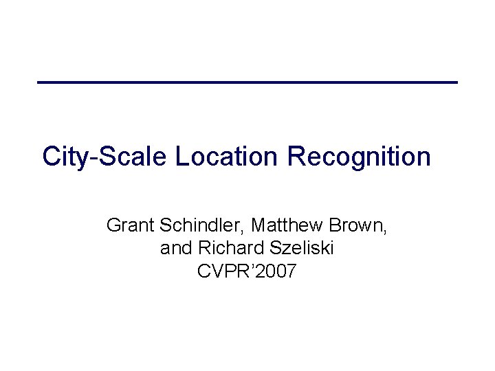 City-Scale Location Recognition Grant Schindler, Matthew Brown, and Richard Szeliski CVPR’ 2007 
