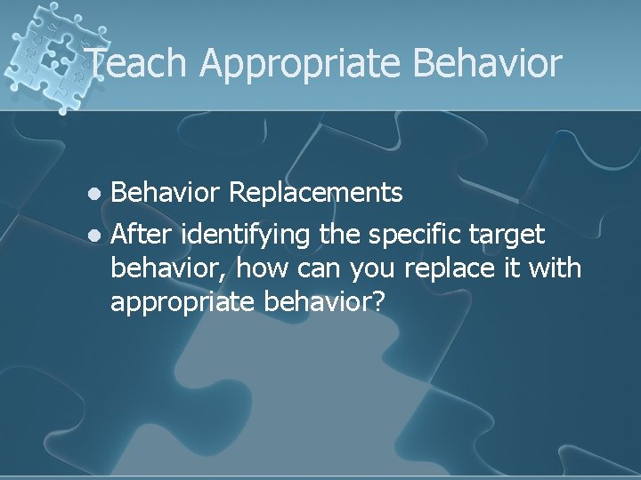 Teach Appropriate Behavior Replacements l After identifying the specific target behavior, how can you