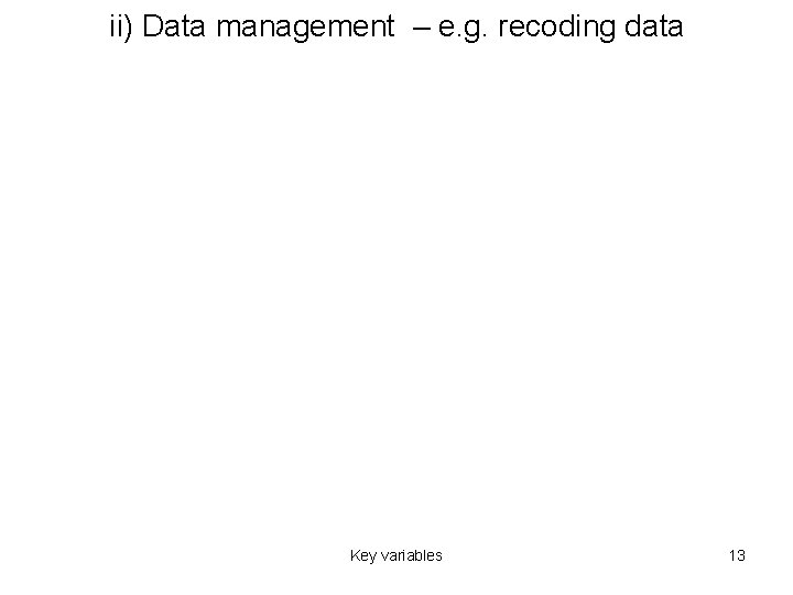 ii) Data management – e. g. recoding data Key variables 13 