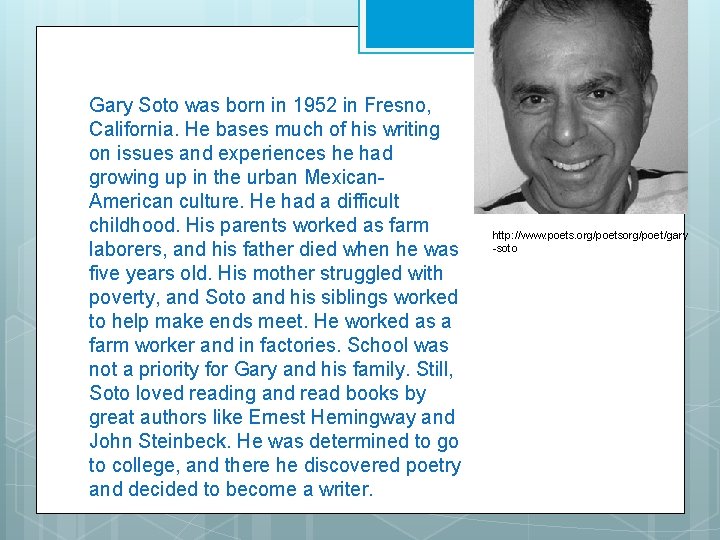 Gary Soto was born in 1952 in Fresno, California. He bases much of his