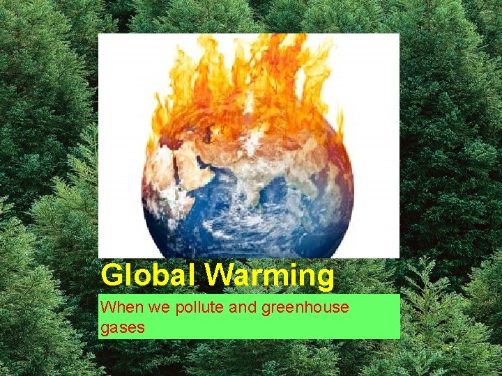 Global Warming When we pollute and greenhouse gases 