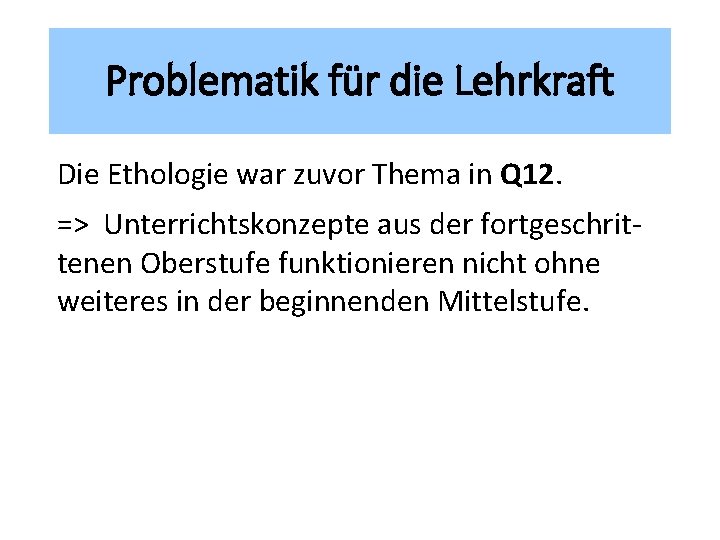 Problematik für die Lehrkraft Die Ethologie war zuvor Thema in Q 12. => Unterrichtskonzepte