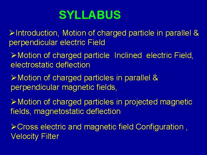 SYLLABUS ØIntroduction, Motion of charged particle in parallel & perpendicular electric Field ØMotion of