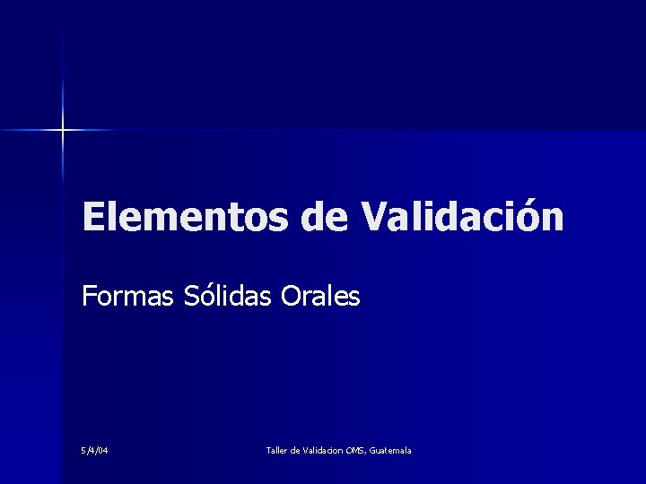 Elementos de Validación Formas Sólidas Orales 5/4/04 Taller de Validacion OMS, Guatemala 
