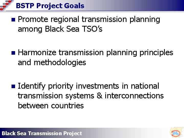 BSTP Project Goals n Promote regional transmission planning among Black Sea TSO’s n Harmonize