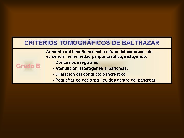 CRITERIOS TOMOGRÁFICOS DE BALTHAZAR Grado B Aumento del tamaño normal o difuso del páncreas,