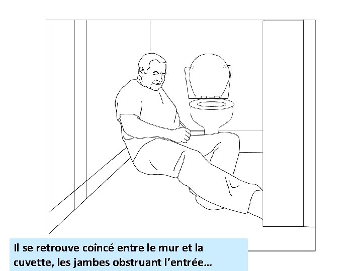 Il se retrouve coincé entre le mur et la cuvette, les jambes obstruant l’entrée…