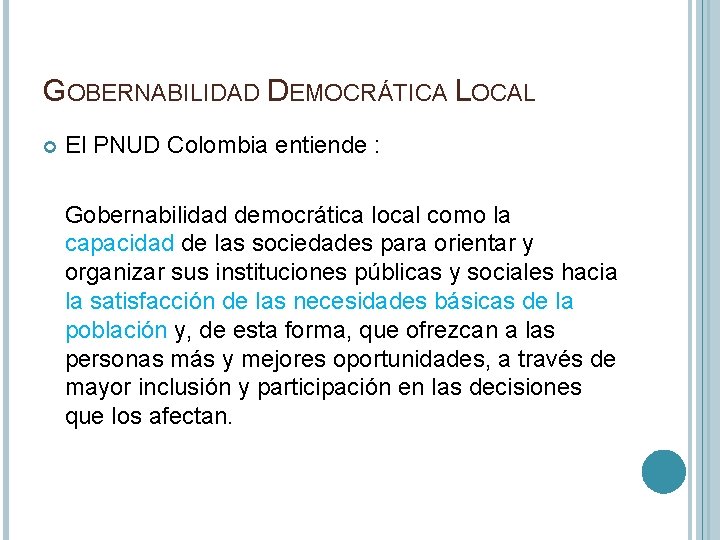 GOBERNABILIDAD DEMOCRÁTICA LOCAL El PNUD Colombia entiende : Gobernabilidad democrática local como la capacidad