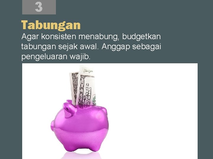 3 Tabungan Agar konsisten menabung, budgetkan tabungan sejak awal. Anggap sebagai pengeluaran wajib. 