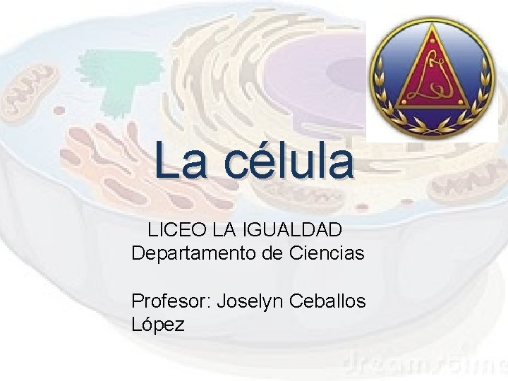 La célula LICEO LA IGUALDAD Departamento de Ciencias Profesor: Joselyn Ceballos López La célula LICEO LA IGUALDAD Departamento de Ciencias Profesor: Joselyn Ceballos López