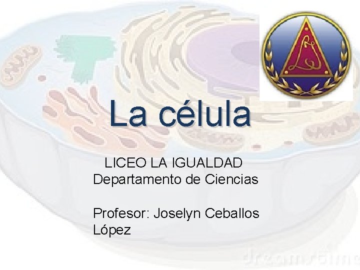 La célula LICEO LA IGUALDAD Departamento de Ciencias Profesor: Joselyn Ceballos López 