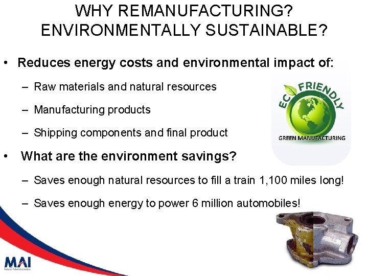 WHY REMANUFACTURING? ENVIRONMENTALLY SUSTAINABLE? • Reduces energy costs and environmental impact of: – Raw