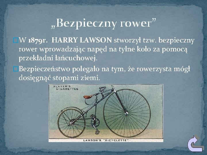 „Bezpieczny rower” �W 1879 r. HARRY LAWSON stworzył tzw. bezpieczny rower wprowadzając napęd na