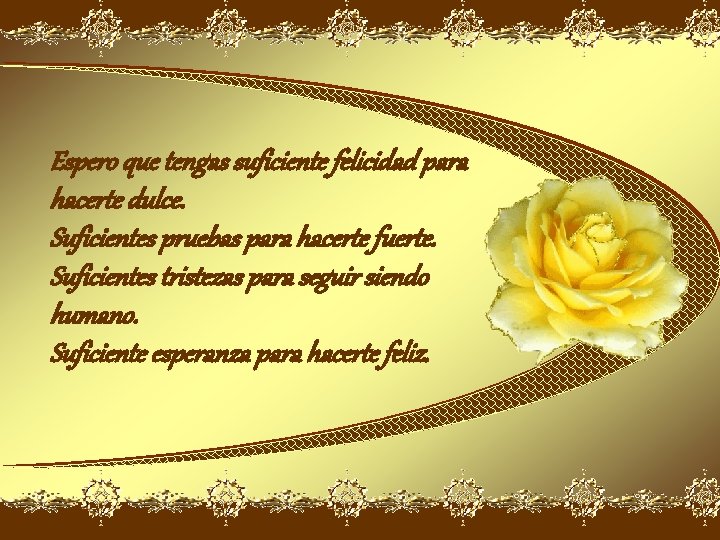 Espero que tengas suficiente felicidad para hacerte dulce. Suficientes pruebas para hacerte fuerte. Suficientes