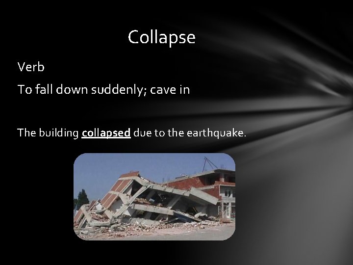 Collapse Verb To fall down suddenly; cave in The building collapsed due to the