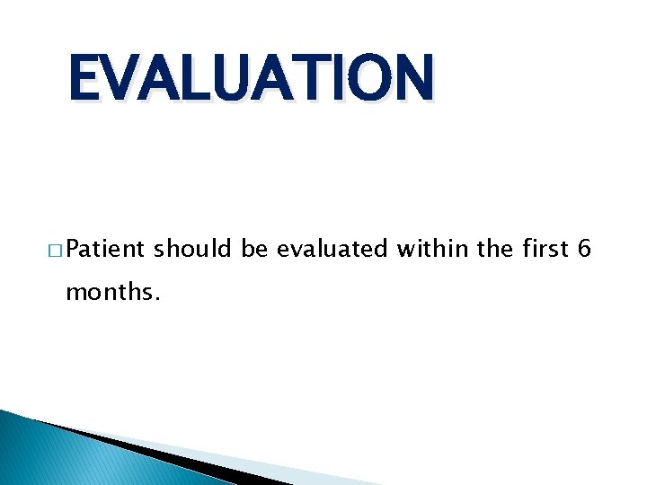 EVALUATION � Patient should be evaluated within the first 6 months. 