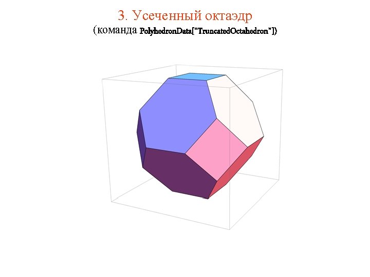 3. Усеченный октаэдр (команда Polyhedron. Data["Truncated. Octahedron"]) 