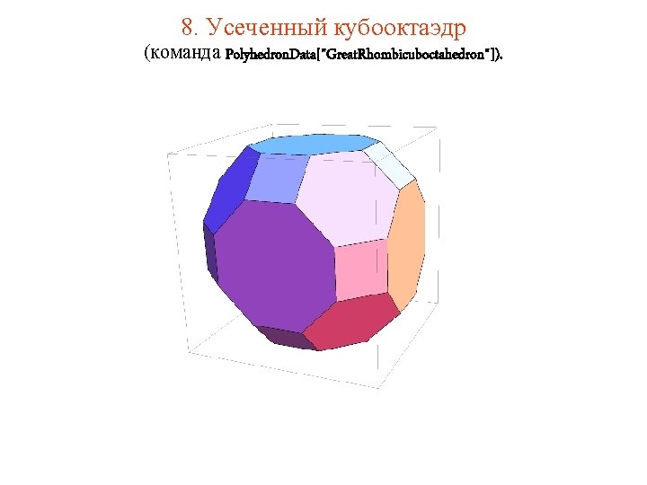 8. Усеченный кубооктаэдр (команда Polyhedron. Data["Great. Rhombicuboctahedron"]). 