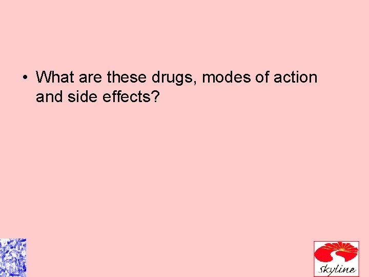  • What are these drugs, modes of action and side effects? 