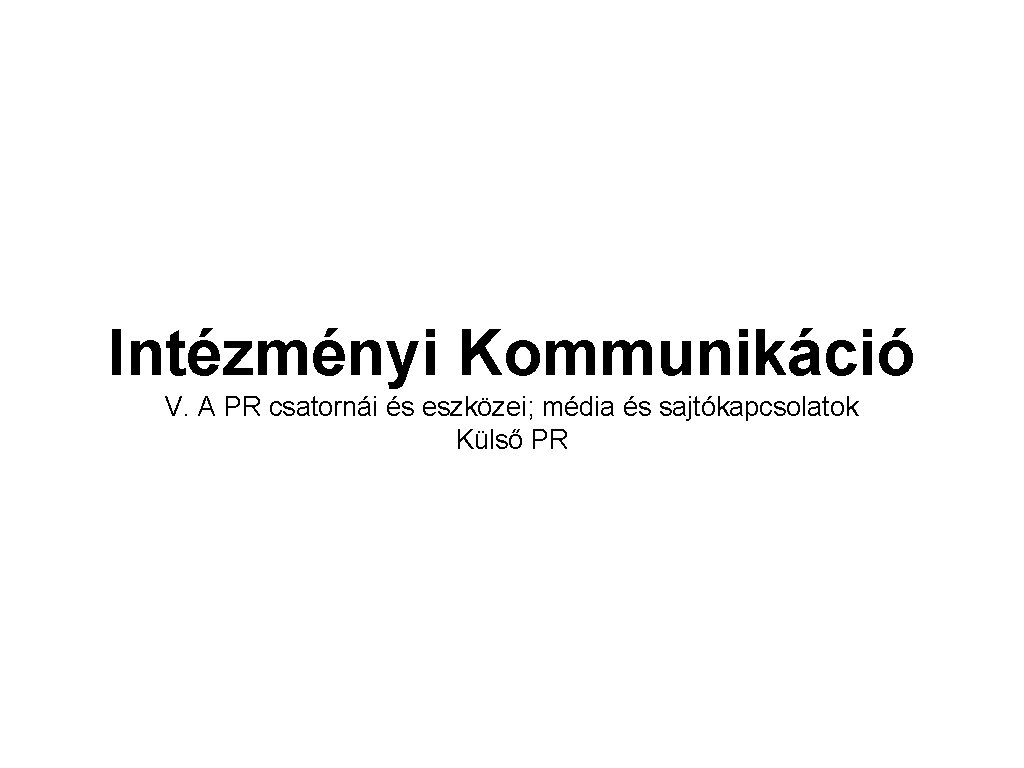 Intézményi Kommunikáció V. A PR csatornái és eszközei; média és sajtókapcsolatok Külső PR Intézményi Kommunikáció V. A PR csatornái és eszközei; média és sajtókapcsolatok Külső PR