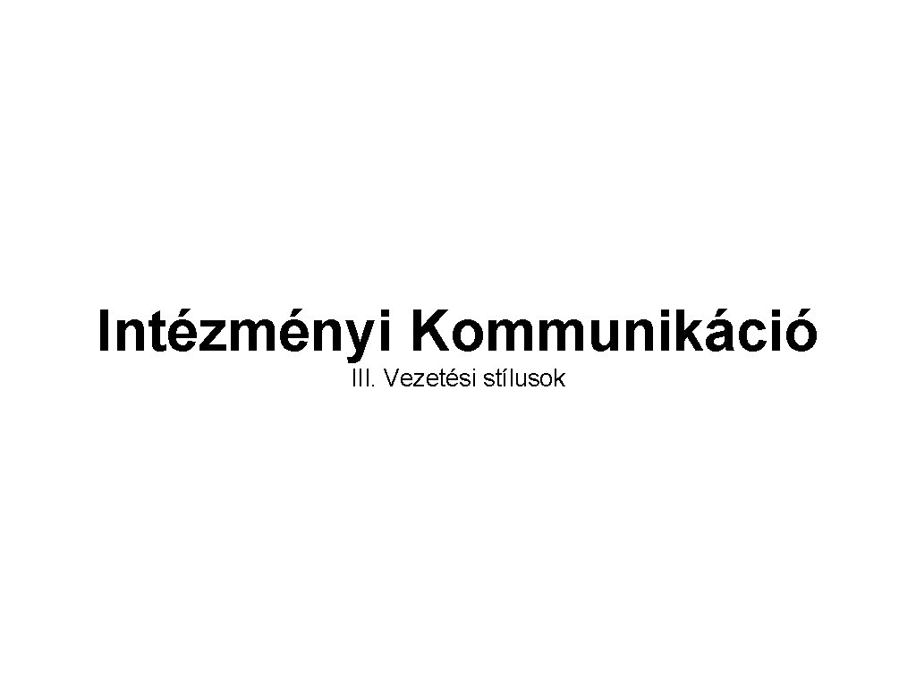 Intézményi Kommunikáció III. Vezetési stílusok Intézményi Kommunikáció III. Vezetési stílusok
