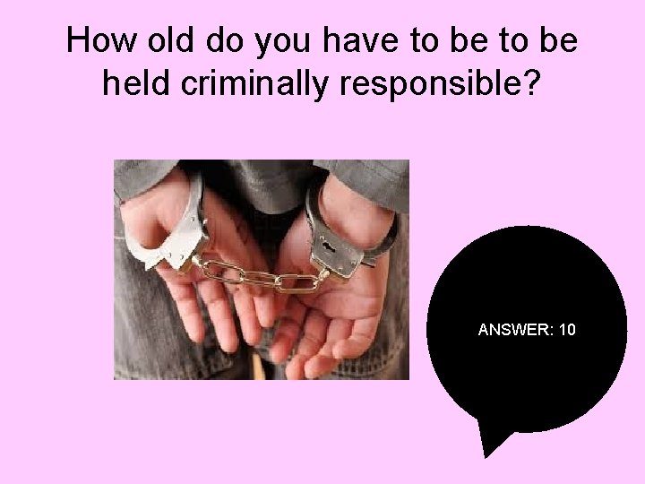How old do you have to be held criminally responsible? ANSWER: 10 