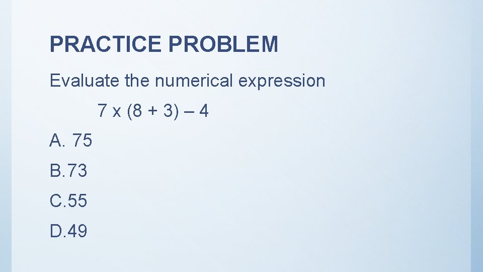 PRACTICE PROBLEM Evaluate the numerical expression 7 x (8 + 3) – 4 A.