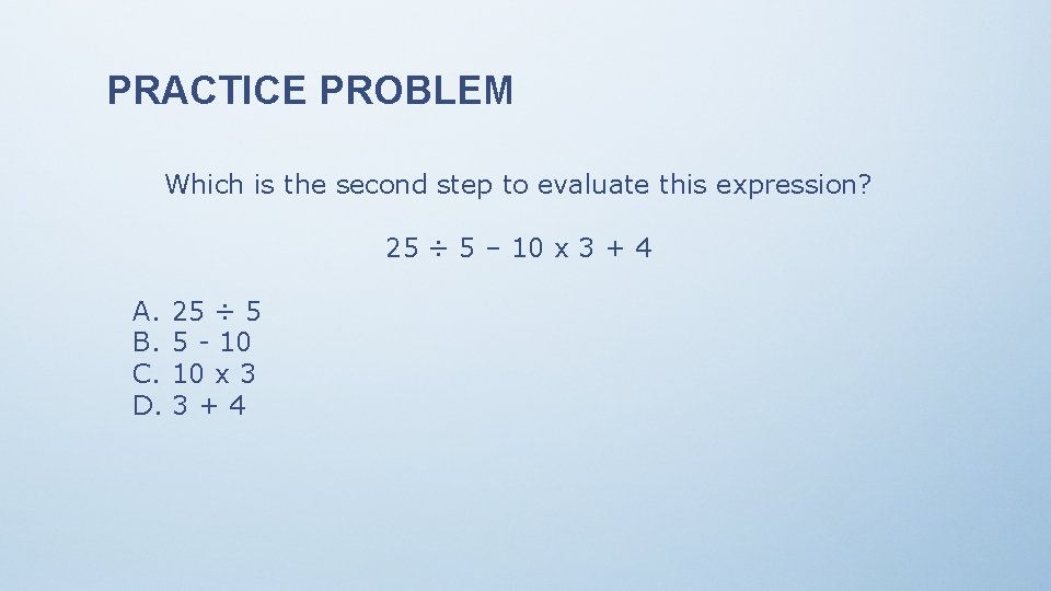 PRACTICE PROBLEM Which is the second step to evaluate this expression? 25 ÷ 5