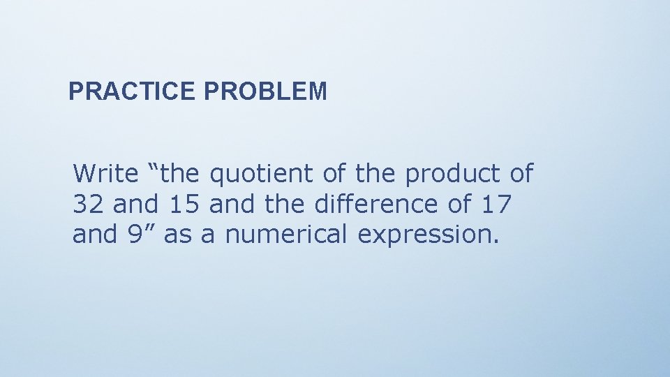 PRACTICE PROBLEM Write “the quotient of the product of 32 and 15 and the