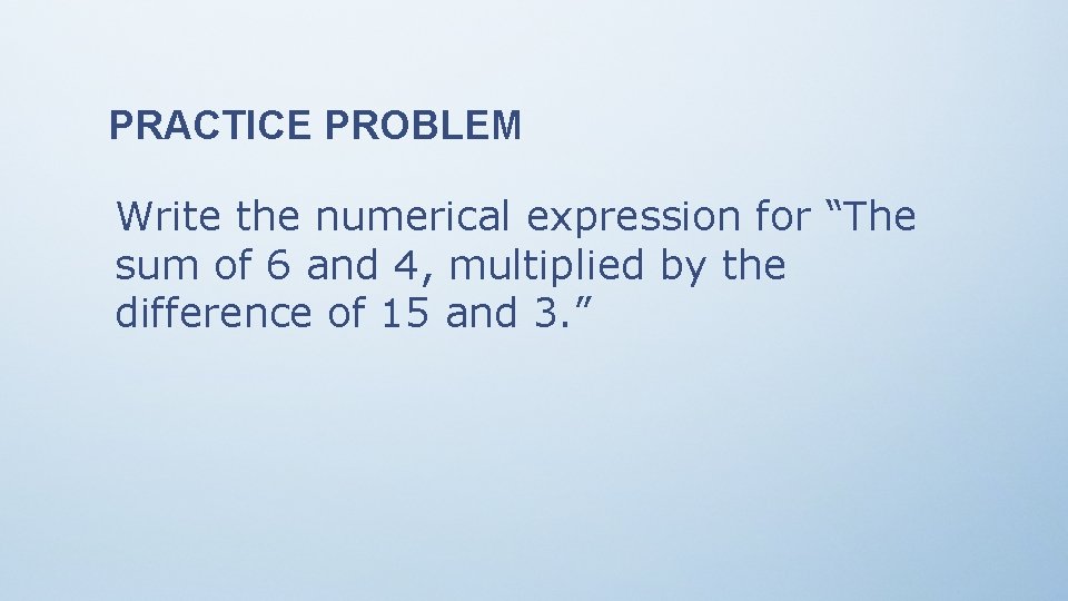 PRACTICE PROBLEM Write the numerical expression for “The sum of 6 and 4, multiplied