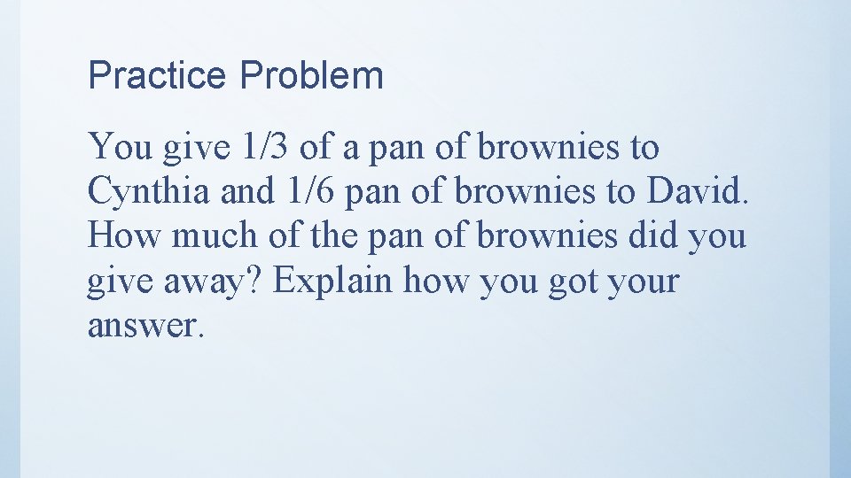 Practice Problem You give 1/3 of a pan of brownies to Cynthia and 1/6