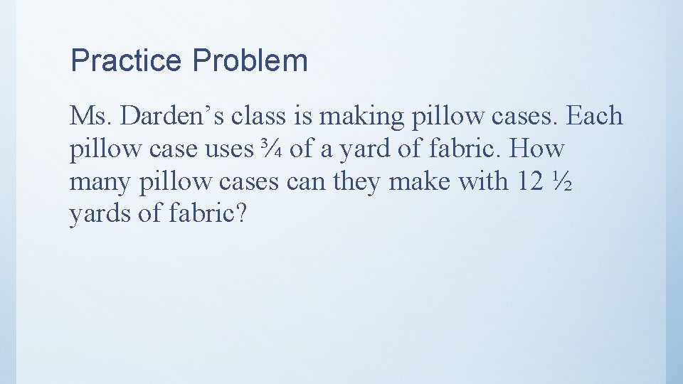 Practice Problem Ms. Darden’s class is making pillow cases. Each pillow case uses ¾