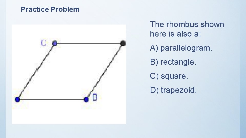 Practice Problem The rhombus shown here is also a: A) parallelogram. B) rectangle. C)