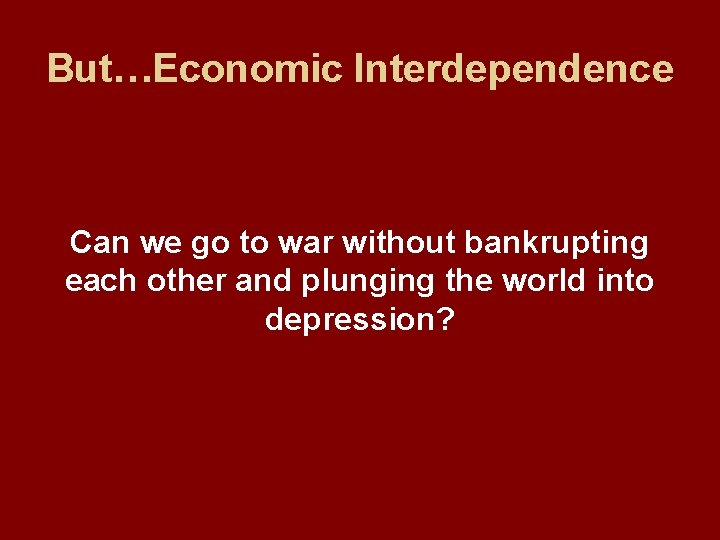 But…Economic Interdependence Can we go to war without bankrupting each other and plunging the