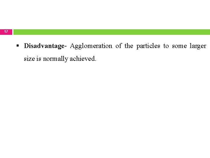 17 Disadvantage- Agglomeration of the particles to some larger size is normally achieved. 