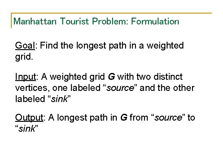 Manhattan Tourist Problem: Formulation Goal: Find the longest path in a weighted grid. Input:
