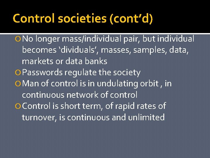 Control societies (cont’d) No longer mass/individual pair, but individual becomes ‘dividuals’, masses, samples, data,