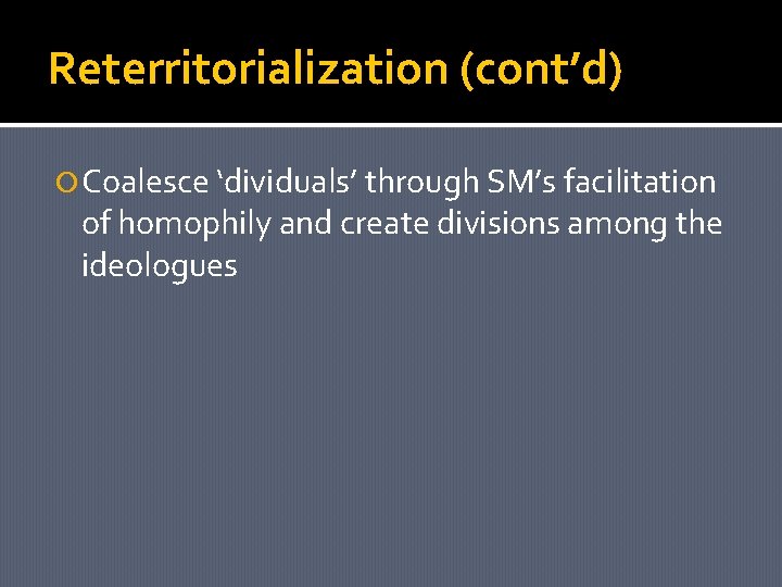Reterritorialization (cont’d) Coalesce ‘dividuals’ through SM’s facilitation of homophily and create divisions among the