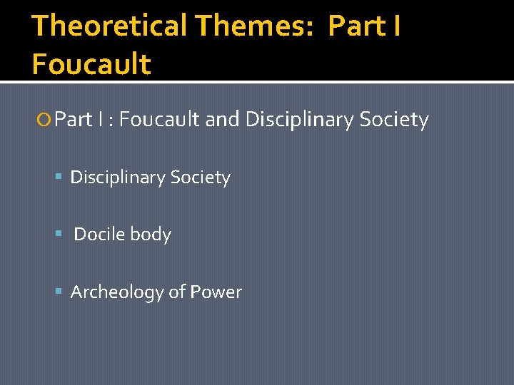 Theoretical Themes: Part I Foucault Part I : Foucault and Disciplinary Society Docile body