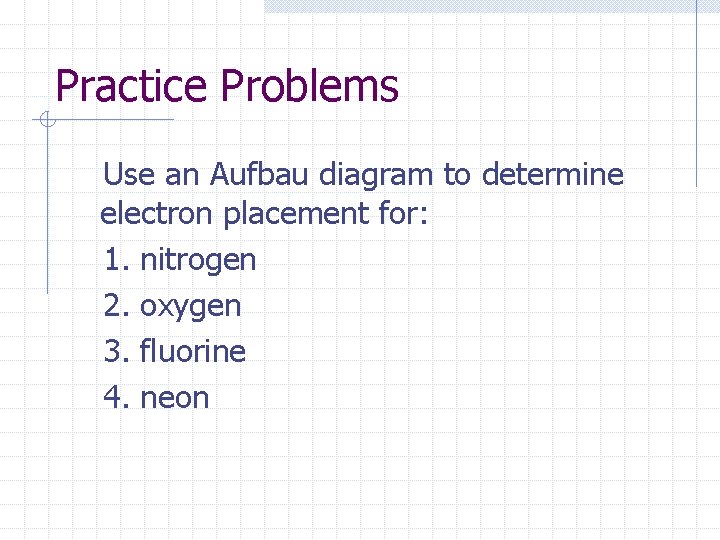 Practice Problems Use an Aufbau diagram to determine electron placement for: 1. nitrogen 2.